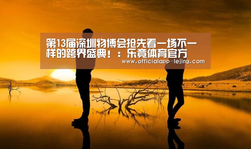 第13届深圳物博会抢先看一场不一样的跨界盛典!:乐竟体育官方(图1) 乐竟体育官方