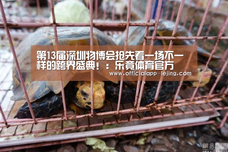 第13届深圳物博会抢先看一场不一样的跨界盛典!:乐竟体育官方(图3) 乐竟