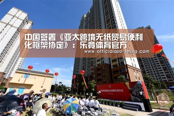 中国签署《亚太跨境无纸贸易便利化框架协定》:乐竟体育官方(图1) 乐竟