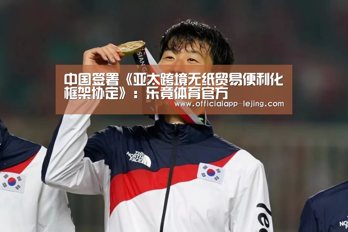 中国签署《亚太跨境无纸贸易便利化框架协定》:乐竟体育官方(图3) 乐竟app